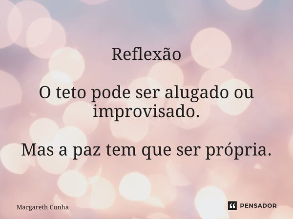 ⁠Reflexão O teto pode ser alugado ou improvisado. Mas a paz tem que ser própria.... Frase de Margareth Cunha.