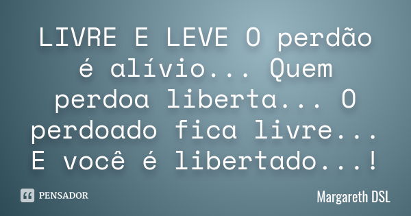 LIVRE E LEVE O perdão é alívio... Quem perdoa liberta... O perdoado fica livre... E você é libertado...!... Frase de Margareth DSL.