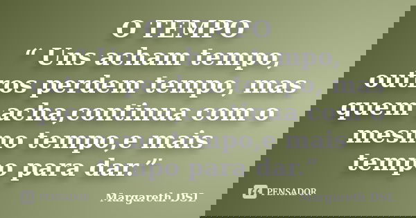 O TEMPO “ Uns acham tempo, outros perdem tempo, mas quem acha,continua com o mesmo tempo,e mais tempo para dar.”... Frase de Margareth DSL.