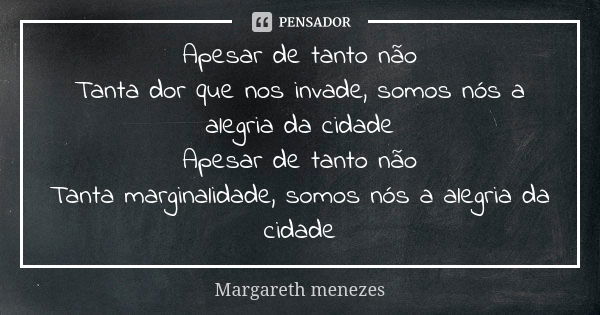 Apesar de tanto não Tanta dor que nos invade, somos nós a alegria da cidade Apesar de tanto não Tanta marginalidade, somos nós a alegria da cidade... Frase de Margareth Menezes.