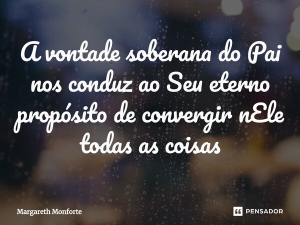 ⁠⁠A vontade soberana do Pai nos conduz ao Seu eterno propósito de convergir nEle todas as coisas... Frase de Margareth Monforte.