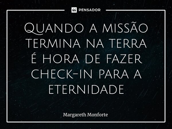 Quando a missão termina na terra é hora de fazer check-in para a eternidade... Frase de Margareth Monforte.