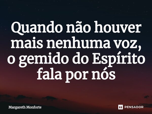 ⁠Quando não houver mais nenhuma voz, o gemido do Espírito fala por nós... Frase de Margareth Monforte.