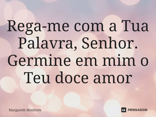 Rega-me⁠ com a Tua Palavra, Senhor. Germine em mim o Teu doce amor... Frase de Margareth Monforte.