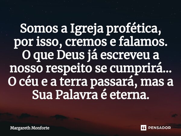 ⁠Somos a Igreja profética, por isso, cremos e falamos. O que Deus já escreveu a nosso respeito se cumprirá... O céu e a terra passará, mas a Sua Palavra é etern... Frase de Margareth Monforte.