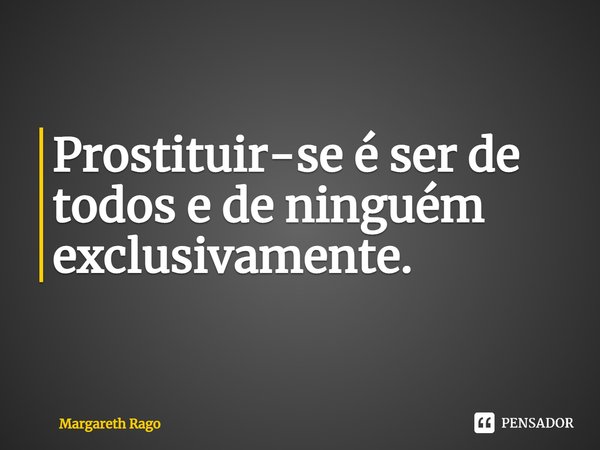 ⁠Prostituir-se é ser de todos e de ninguém exclusivamente.... Frase de Margareth Rago.