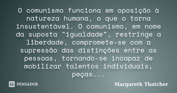 O comunismo funciona em oposição à natureza humana, o que o torna insustentável. O comunismo, em nome da suposta "igualdade", restringe a liberdade, c... Frase de Margareth Thatcher.