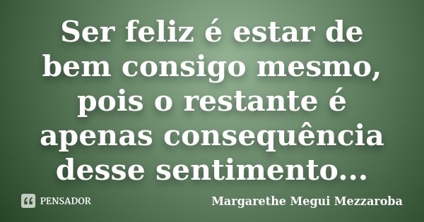 Ser feliz é estar de bem consigo mesmo, pois o restante é apenas consequência desse sentimento...... Frase de Margarethe Megui Mezzaroba.