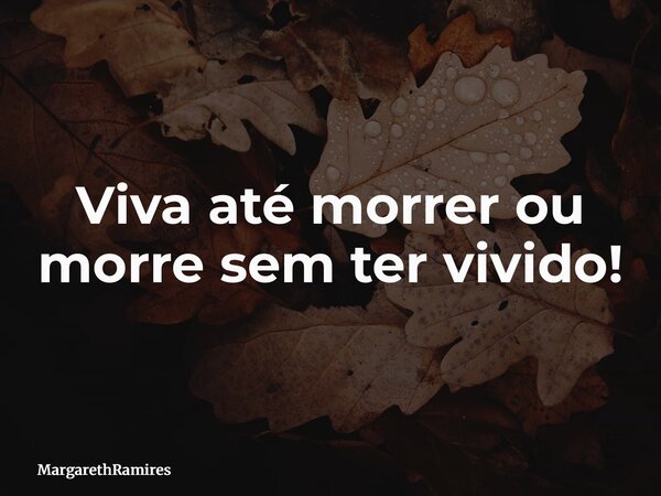 Viva até morrer ou morre sem ter vivido!... Frase de MargarethRamires.
