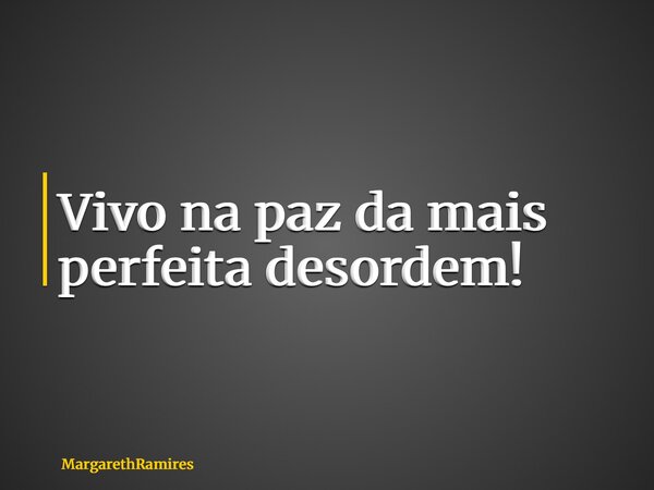 Vivo na paz da mais perfeita desordem!... Frase de MargarethRamires.