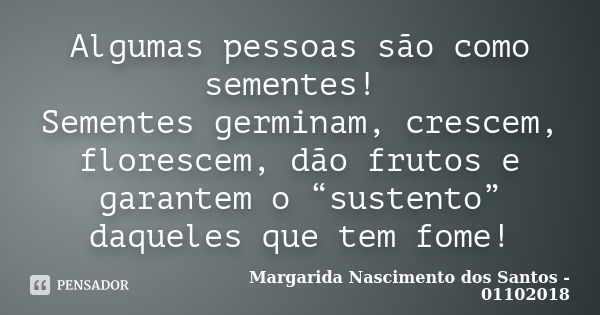 Algumas pessoas são como sementes! Sementes germinam, crescem, florescem, dão frutos e garantem o “sustento” daqueles que tem fome!... Frase de Margarida Nascimento dos Santos - 01102018.