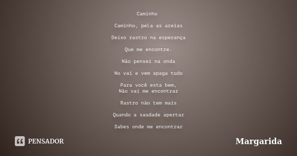 Caminho Caminho, pela as areias Deixo rastro na esperança Que me encontre. Não pensei na onda No vai e vem apaga tudo Para você esta bem, Não vai me encontrar R... Frase de margarida.