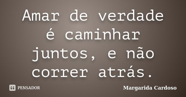 Amar de verdade é caminhar juntos, e não correr atrás.... Frase de Margarida Cardoso.