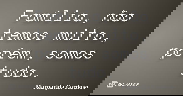 Família, não temos muito, porém, somos tudo.... Frase de Margarida Cardoso.