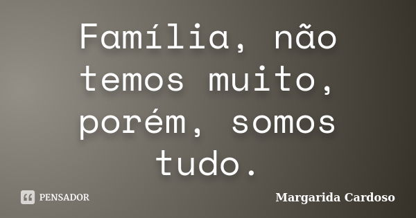 Família, não temos muito, porém, somos tudo.... Frase de Margarida Cardoso.