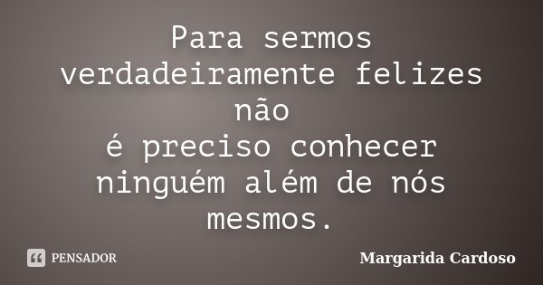 Para sermos verdadeiramente felizes não é preciso conhecer ninguém além de nós mesmos.... Frase de Margarida Cardoso.