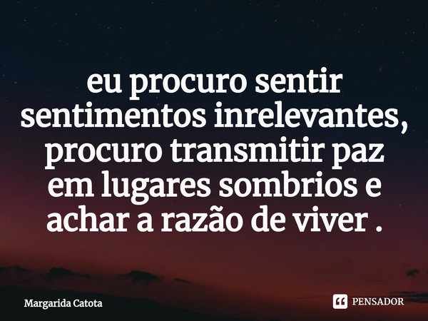 ⁠eu procuro sentir sentimentos inrelevantes, procuro transmitir paz em lugares sombrios e achar a razão de viver .... Frase de Margarida Catota.