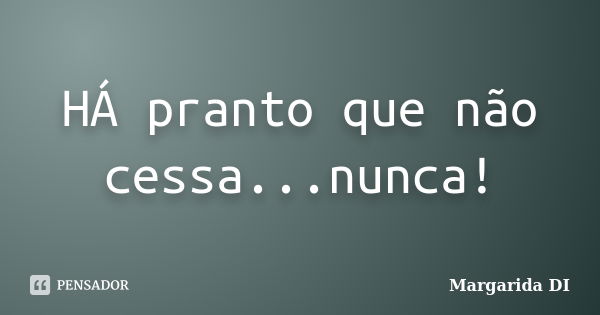 HÁ pranto que não cessa...nunca!... Frase de Margarida DI.