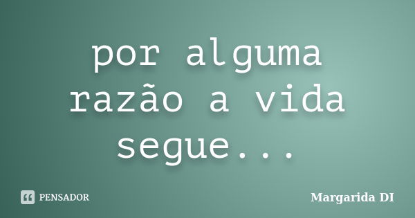 por alguma razão a vida segue...... Frase de Margarida DI.