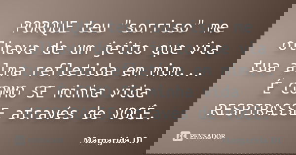 PORQUE teu "sorriso" me olhava de um jeito que via tua alma refletida em mim... É COMO SE minha vida RESPIRASSE através de VOCÊ.... Frase de Margarida DI.