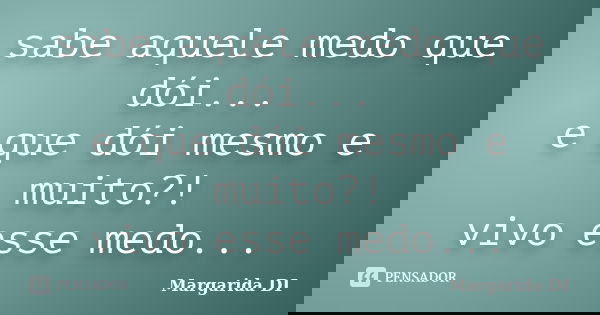 sabe aquele medo que dói... e que dói mesmo e muito?! vivo esse medo...... Frase de Margarida DI.