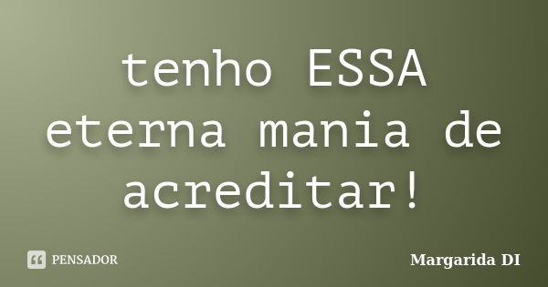 tenho ESSA eterna mania de acreditar!... Frase de Margarida DI.