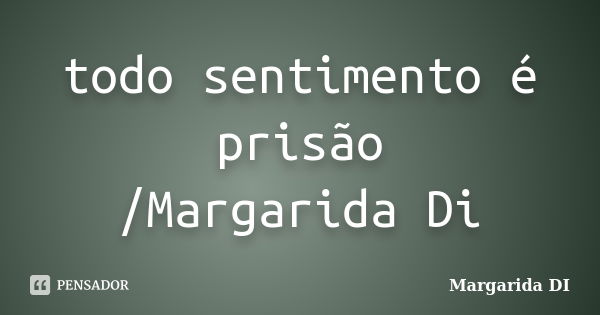 todo sentimento é prisão /Margarida Di... Frase de Margarida Di.