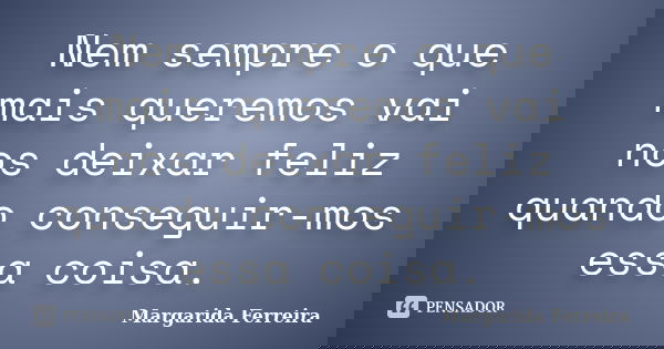 Nem sempre o que mais queremos vai nos deixar feliz quando conseguir-mos essa coisa.... Frase de Margarida Ferreira.