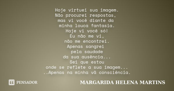 Hoje virtuei sua imagem. Não procurei respostas, mas vi você diante da minha louca fantasia. Hoje vi você só! Eu não me vi, não me encontrei. Apenas sangrei pel... Frase de margarida helena martins.