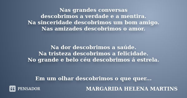 Nas grandes conversas descobrimos a verdade e a mentira. Na sinceridade descobrimos um bom amigo. Nas amizades descobrimos o amor. Na dor descobrimos a saúde. N... Frase de margarida helena martins.