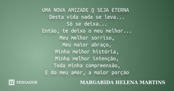 UMA NOVA AMIZADE Q SEJA ETERNA Desta vida nada se leva... Só se deixa... Então, te deixo o meu melhor... Meu melhor sorriso, Meu maior abraço, Minha melhor hist... Frase de margarida helena martins.