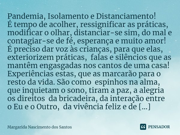 ⁠Pandemia, Isolamento e Distanciamento!
É tempo de acolher, ressignificar as práticas, modificar o olhar, distanciar-se sim, do mal e contagiar-se de fé, espera... Frase de Margarida Nascimento dos Santos.