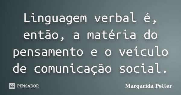 Linguagem verbal é, então, a matéria do pensamento e o veículo de comunicação social.... Frase de Margarida Petter.
