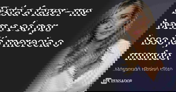 Está a fazer-me bem e só por isso já merecia o mundo.... Frase de Margarida Rebelo Pinto.