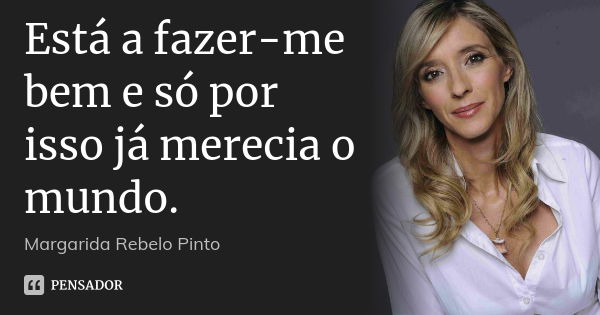 Está a fazer-me bem e só por isso já merecia o mundo.... Frase de Margarida Rebelo Pinto.