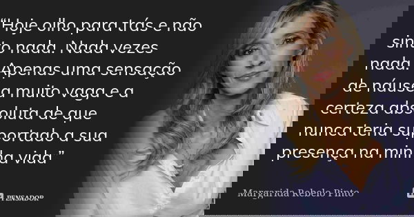 “Hoje olho para trás e não sinto nada. Nada vezes nada. Apenas uma sensação de náusea muito vaga e a certeza absoluta de que nunca teria suportado a sua presenç... Frase de Margarida Rebelo Pinto.