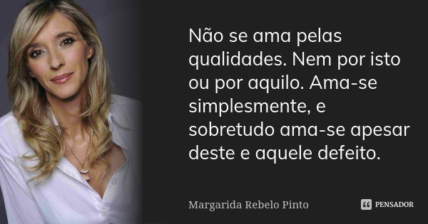 Não se ama pelas qualidades. Nem por isto ou por aquilo. Ama-se simplesmente, e sobretudo ama-se apesar deste e aquele defeito.... Frase de Margarida Rebelo Pinto.