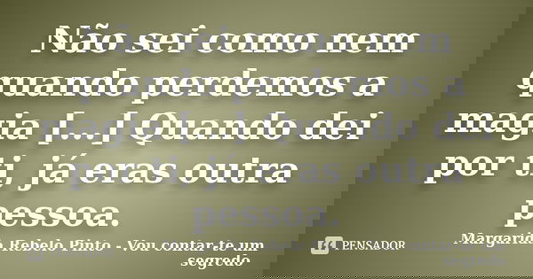 Não sei como nem quando perdemos a magia [...] Quando dei por ti, já eras outra pessoa.... Frase de Margarida rebelo Pinto - Vou contar-te um segredo.