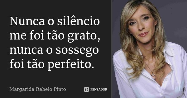 Nunca o silêncio me foi tão grato, nunca o sossego foi tão perfeito.... Frase de Margarida Rebelo Pinto.