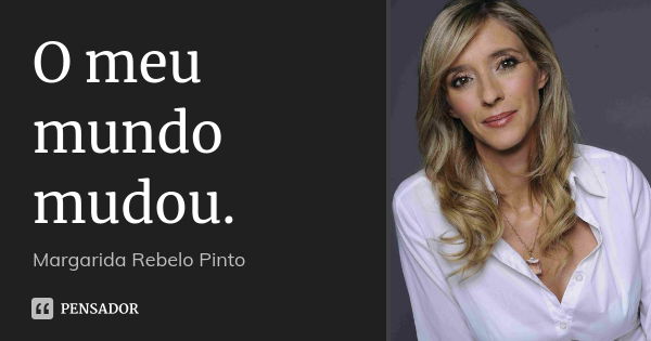 O meu mundo mudou.... Frase de Margarida Rebelo Pinto.