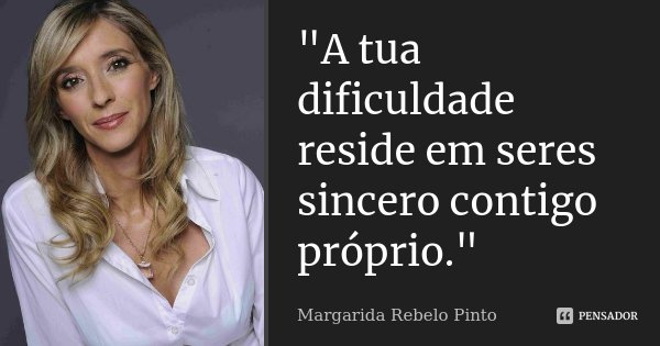 "A tua dificuldade reside em seres sincero contigo próprio."... Frase de Margarida Rebelo Pinto.