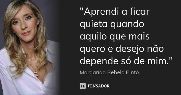 "Aprendi a ficar quieta quando aquilo que mais quero e desejo não depende só de mim."... Frase de Margarida Rebelo Pinto.