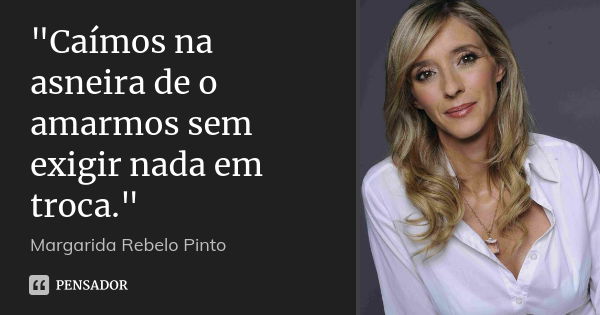 "Caímos na asneira de o amarmos sem exigir nada em troca."... Frase de Margarida Rebelo Pinto.