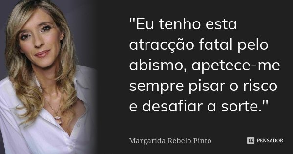 "Eu tenho esta atracção fatal pelo abismo, apetece-me sempre pisar o risco e desafiar a sorte."... Frase de Margarida Rebelo Pinto.