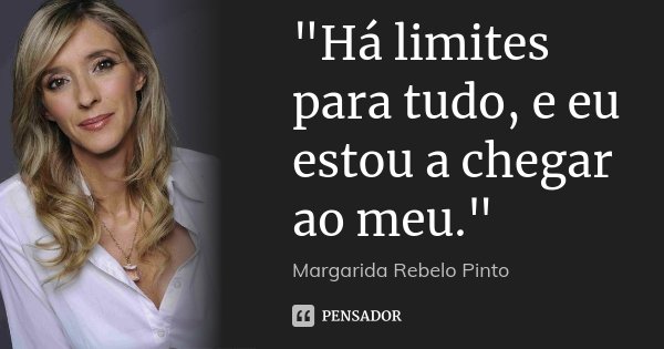 "Há limites para tudo, e eu estou a chegar ao meu."... Frase de Margarida Rebelo Pinto.