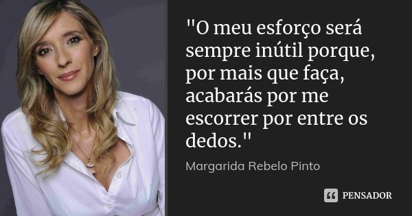 "O meu esforço será sempre inútil porque, por mais que faça, acabarás por me escorrer por entre os dedos."... Frase de Margarida Rebelo Pinto.