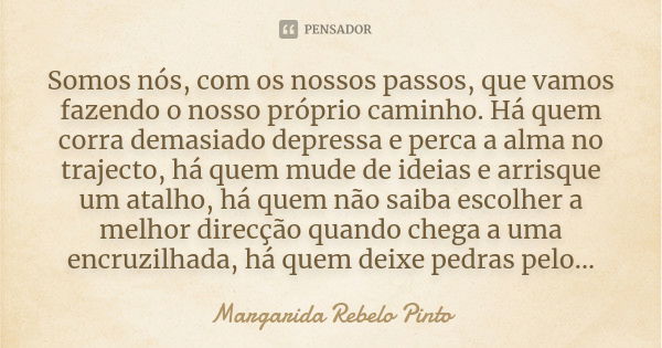 Somos nós, com os nossos passos, que vamos fazendo o nosso próprio caminho. Há quem corra demasiado depressa e perca a alma no trajecto, há quem mude de ideias ... Frase de Margarida Rebelo Pinto.