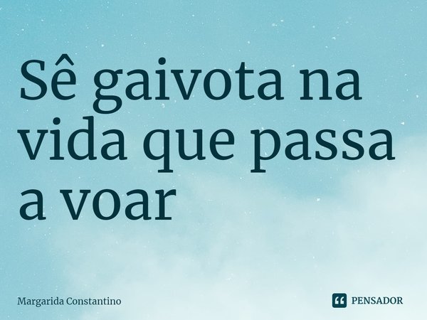 ⁠Sê gaivota na vida que passa a voar... Frase de Margarida Constantino.