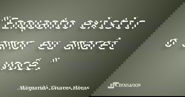 "Enquanto existir o amor eu amarei você."... Frase de Margarida Tavares Horas.