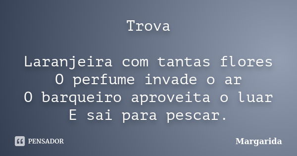 Trova Laranjeira com tantas flores O perfume invade o ar O barqueiro aproveita o luar E sai para pescar.... Frase de margarida.